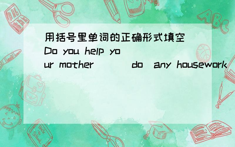 用括号里单词的正确形式填空 Do you help your mother( )(do)any housework