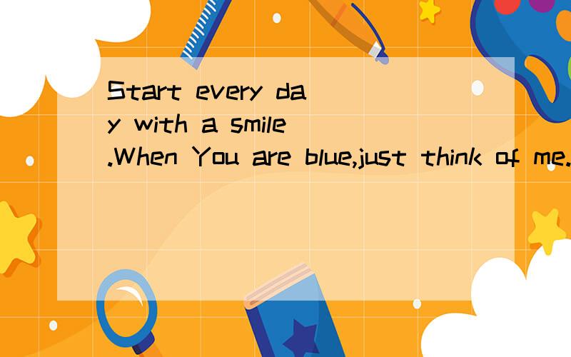 Start every day with a smile.When You are blue,just think of me.