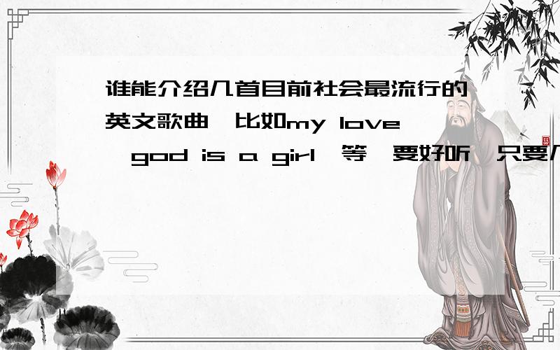 谁能介绍几首目前社会最流行的英文歌曲,比如my love,god is a girl,等,要好听,只要几首就够了