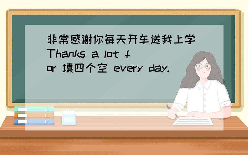 非常感谢你每天开车送我上学 Thanks a lot for 填四个空 every day.