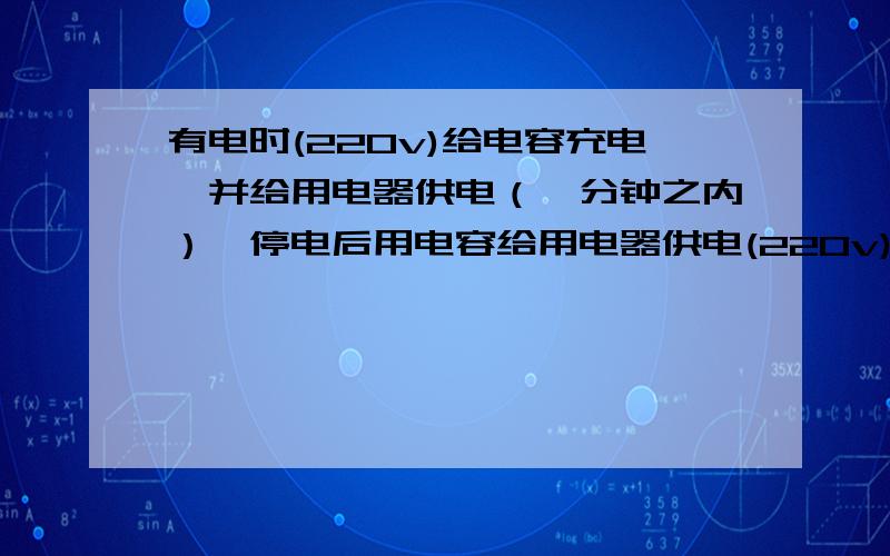 有电时(220v)给电容充电、并给用电器供电（一分钟之内）,停电后用电容给用电器供电(220v).(供瞬间电流即可）