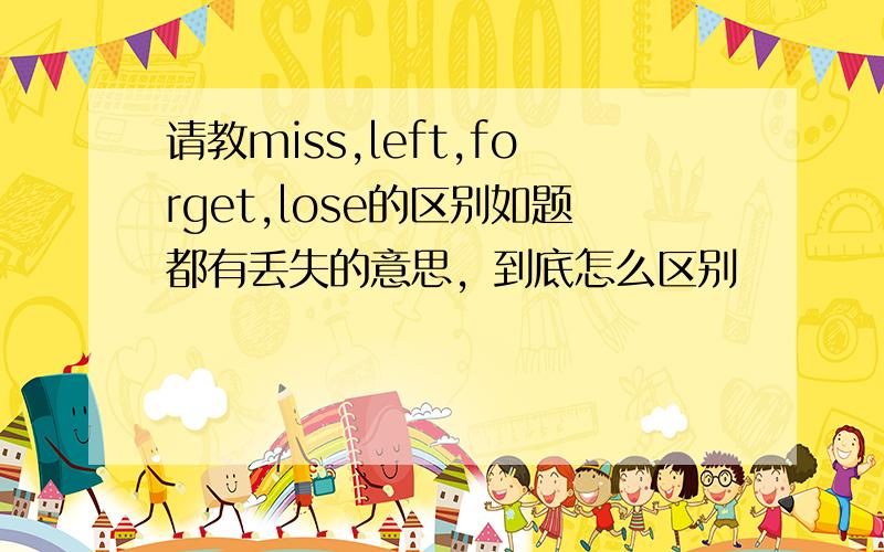 请教miss,left,forget,lose的区别如题都有丢失的意思，到底怎么区别