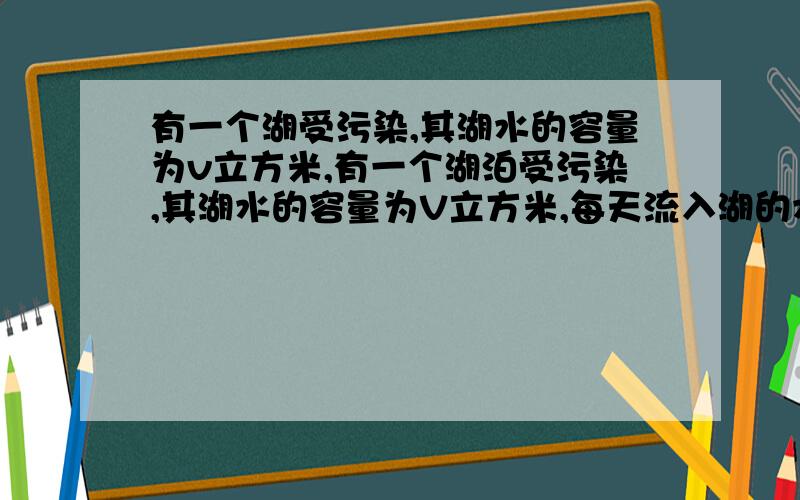 有一个湖受污染,其湖水的容量为v立方米,有一个湖泊受污染,其湖水的容量为V立方米,每天流入湖的水量等