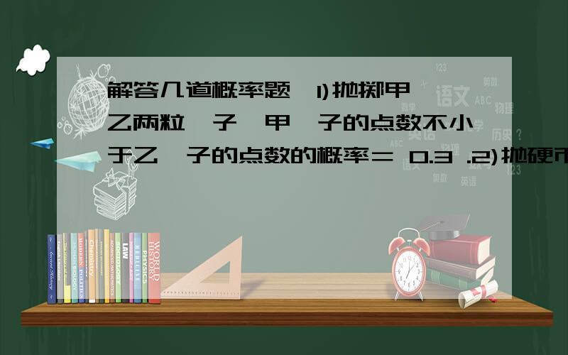 解答几道概率题,1)抛掷甲、乙两粒骰子,甲骰子的点数不小于乙骰子的点数的概率＝ 0.3 .2)抛硬币正面的概率是p,反面是1-p.求硬币首次出现正面时的抛硬币次数恰为奇数次的概率.3)一个密盒里