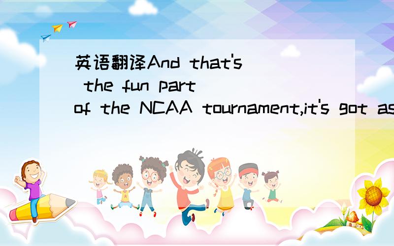 英语翻译And that's the fun part of the NCAA tournament,it's got aspect.And it draws in a much more,a broader audience,a lot of casual fans,that at some point throughout the tournament they are rooting on the teams that they have picked to make it