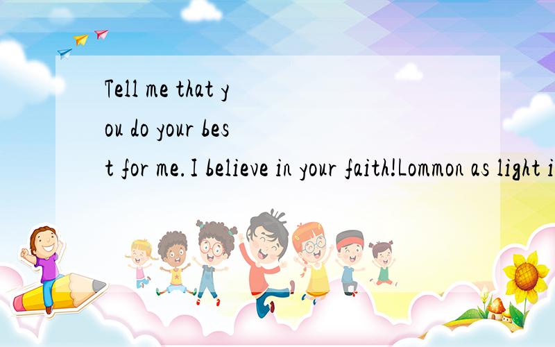 Tell me that you do your best for me.I believe in your faith!Lommon as light is loved!