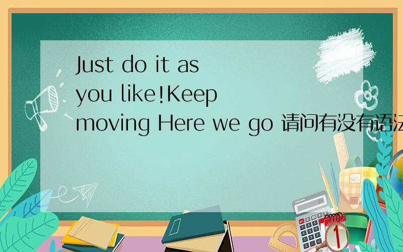 Just do it as you like!Keep moving Here we go 请问有没有语法错误?