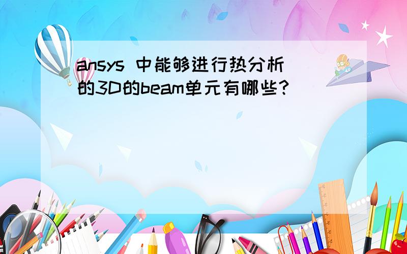 ansys 中能够进行热分析的3D的beam单元有哪些?