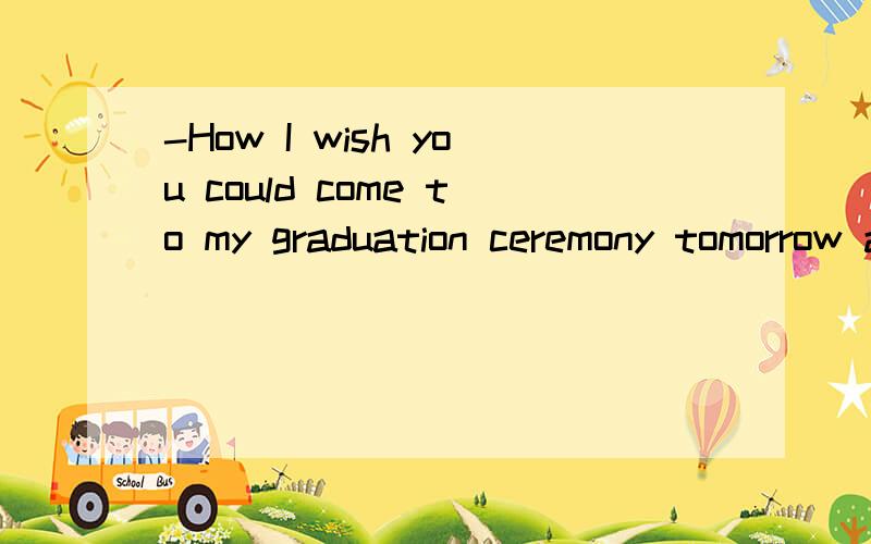 -How I wish you could come to my graduation ceremony tomorrow afternoon!-Sorry.I_______ a very important meeting then.A.attendB.will attendC.will have attendD.will be attending