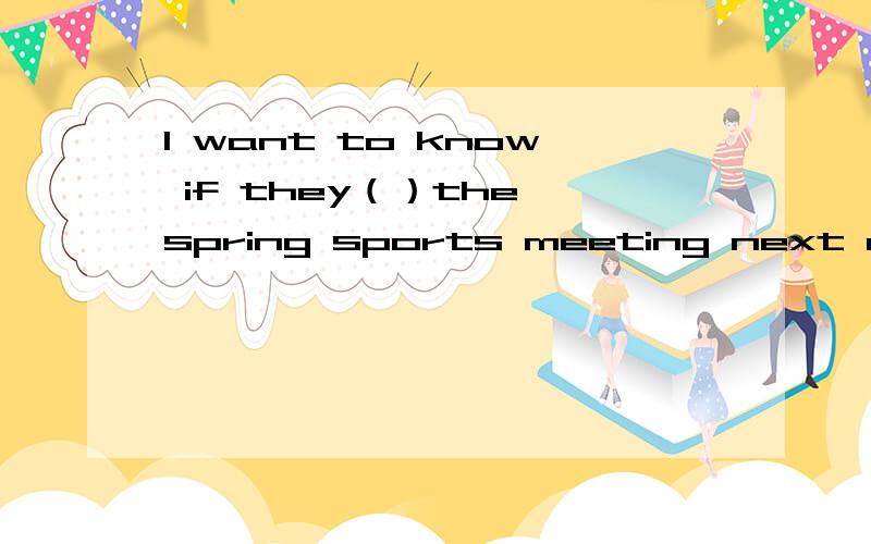 I want to know if they（）the spring sports meeting next month.I must get ready for it if they（）it.A.hold；will holdB.will hold；holdC.hold；holdD.will hold;will hold具体说说为什么选B不行