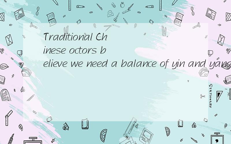 Traditional Chinese octors believe we need a balance of yin and yang to be healthy.对句子中所有能划那个octors是doctors。对句子中所有能划线提问的地方、划线提问