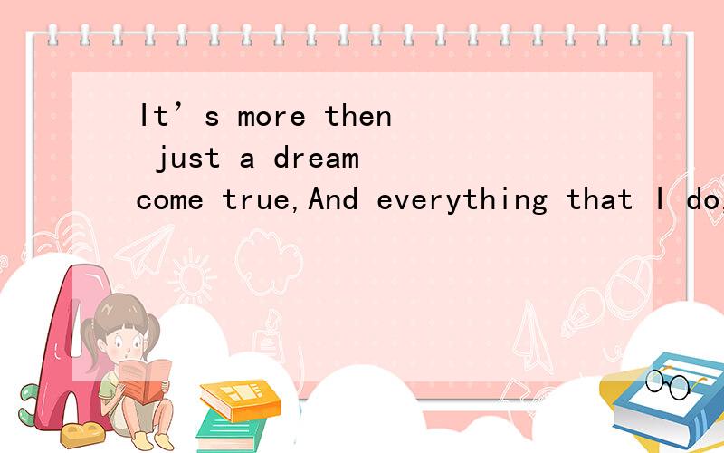 It’s more then just a dream come true,And everything that I do,It’s out of loving you