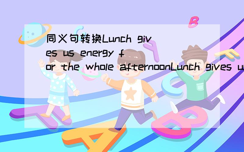 同义句转换Lunch gives us energy for the whole afternoonLunch gives us energy_______us for_______the afternoonA good breakfast helps us get ready for the day.A good breakfast helps us______the day______