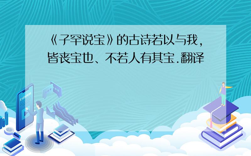 《子罕说宝》的古诗若以与我,皆丧宝也、不若人有其宝.翻译