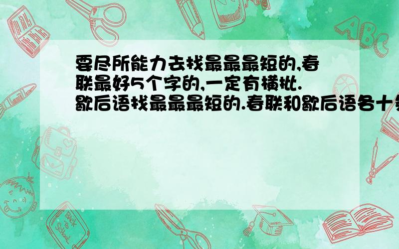 要尽所能力去找最最最短的,春联最好5个字的,一定有横批.歇后语找最最最短的.春联和歇后语各十条.找常见的!