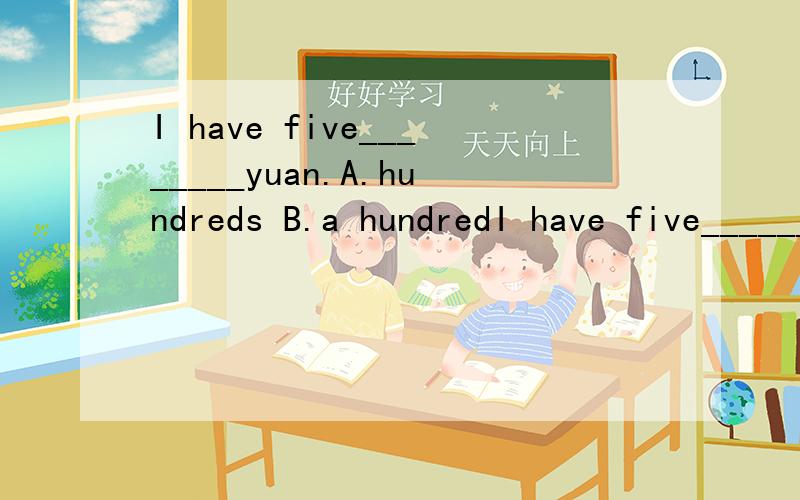 I have five________yuan.A.hundreds B.a hundredI have five________yuan.A.hundreds B.a hundred C.hundreds of D.hundred 英语求解答,该填哪个?