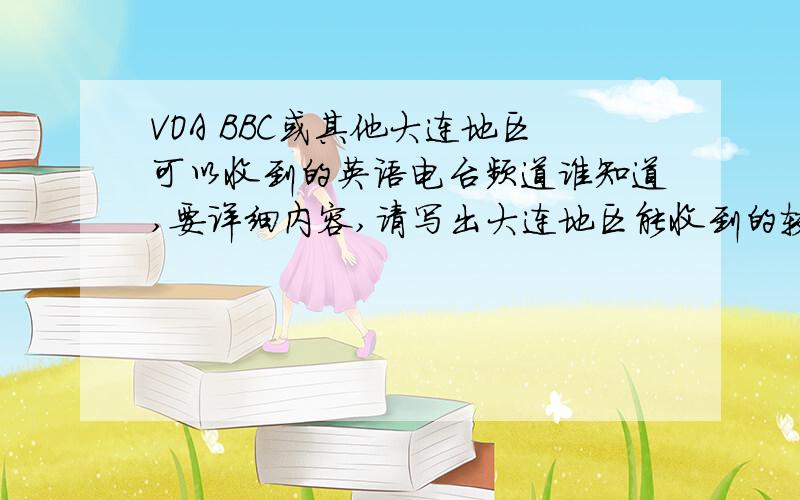 VOA BBC或其他大连地区可以收到的英语电台频道谁知道,要详细内容,请写出大连地区能收到的较清楚的英语电台频率，答的好，有更多追加得分