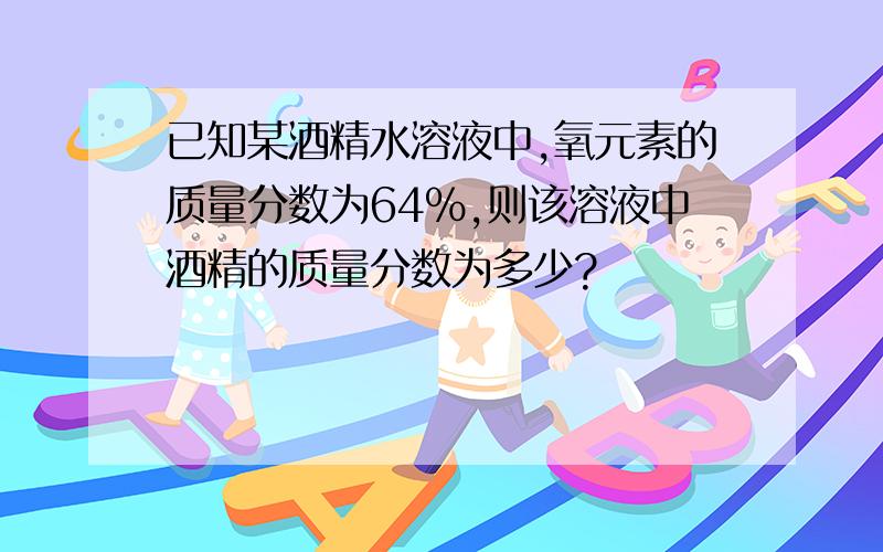 已知某酒精水溶液中,氧元素的质量分数为64%,则该溶液中酒精的质量分数为多少?