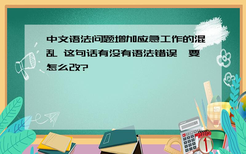 中文语法问题增加应急工作的混乱 这句话有没有语法错误,要怎么改?