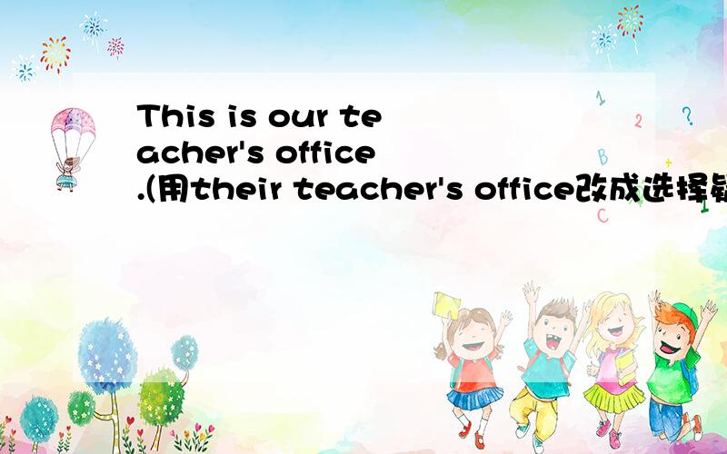 This is our teacher's office.(用their teacher's office改成选择疑问句)快回答,