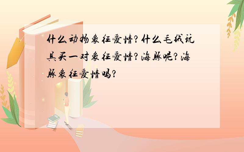 什么动物象征爱情?什么毛绒玩具买一对象征爱情?海豚呢?海豚象征爱情吗?