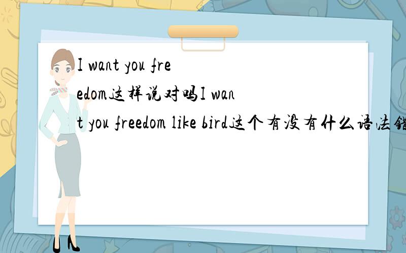 I want you freedom这样说对吗I want you freedom like bird这个有没有什么语法错误啊?不是只有Want sb to do sth么.还有.那个bird难道不应该改为a bird或者birds?