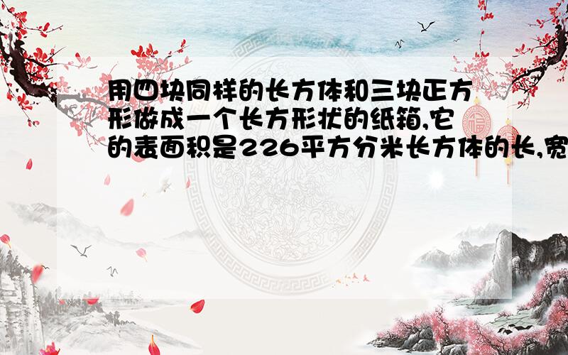 用四块同样的长方体和三块正方形做成一个长方形状的纸箱,它的表面积是226平方分米长方体的长,宽,高的长度