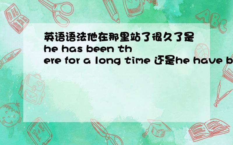 英语语法他在那里站了很久了是he has been there for a long time 还是he have been?why?