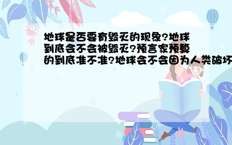 地球是否要有毁灭的现象?地球到底会不会被毁灭?预言家预算的到底准不准?地球会不会因为人类破坏环境而被人类毁灭?