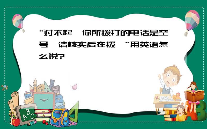 “对不起,你所拨打的电话是空号,请核实后在拨…”用英语怎么说?