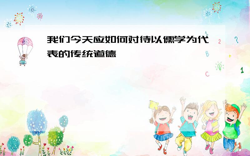 我们今天应如何对待以儒学为代表的传统道德