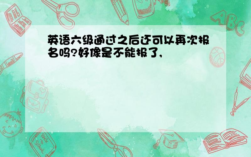 英语六级通过之后还可以再次报名吗?好像是不能报了,