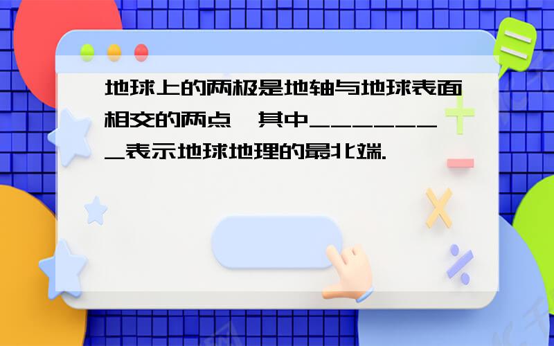 地球上的两极是地轴与地球表面相交的两点,其中_______表示地球地理的最北端.