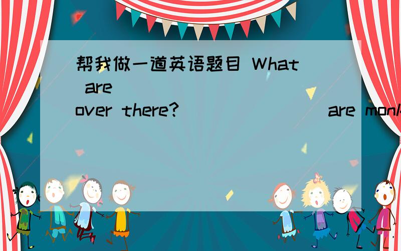 帮我做一道英语题目 What are ________ over there?________are monkeys.