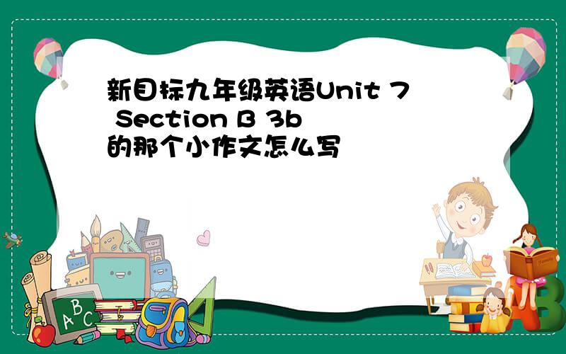 新目标九年级英语Unit 7 Section B 3b 的那个小作文怎么写