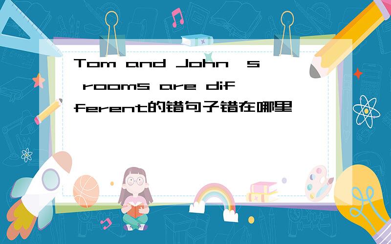 Tom and John's rooms are different的错句子错在哪里