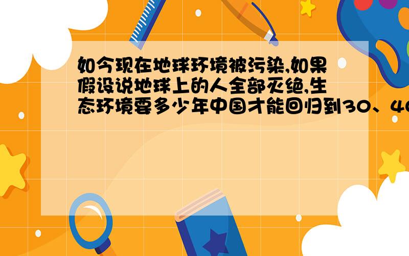 如今现在地球环境被污染,如果假设说地球上的人全部灭绝,生态环境要多少年中国才能回归到30、40年代的大自然气候生态环境?