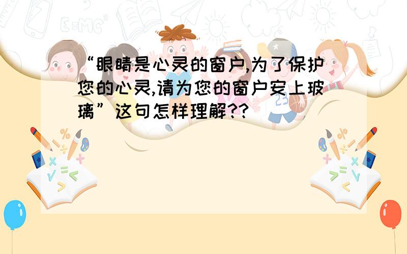 “眼睛是心灵的窗户,为了保护您的心灵,请为您的窗户安上玻璃”这句怎样理解??