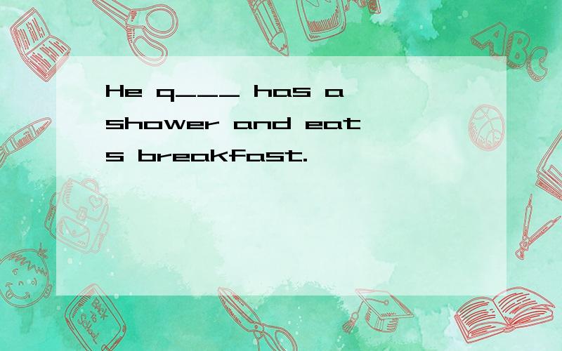 He q___ has a shower and eats breakfast.