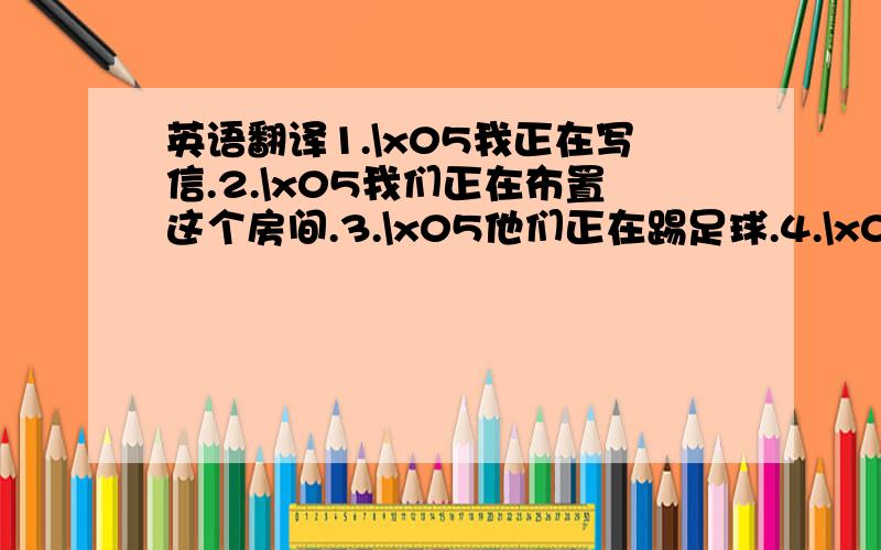 英语翻译1.\x05我正在写信.2.\x05我们正在布置这个房间.3.\x05他们正在踢足球.4.\x05她正在花园里干活.5.\x05汤姆住在乡下.6.\x05很多朋友在昨天的聚会上跳舞了.7.\x05我必须要给李医生写一封信.8.\