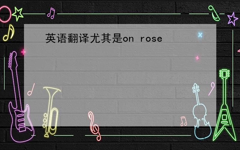 英语翻译尤其是on rose