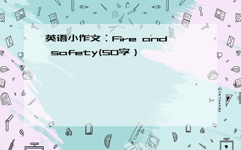 英语小作文：Fire and safety(50字）