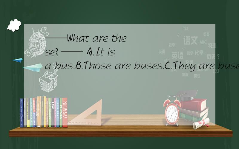 ——What are these?—— A.It is a bus.B.Those are buses.C.They are buses.