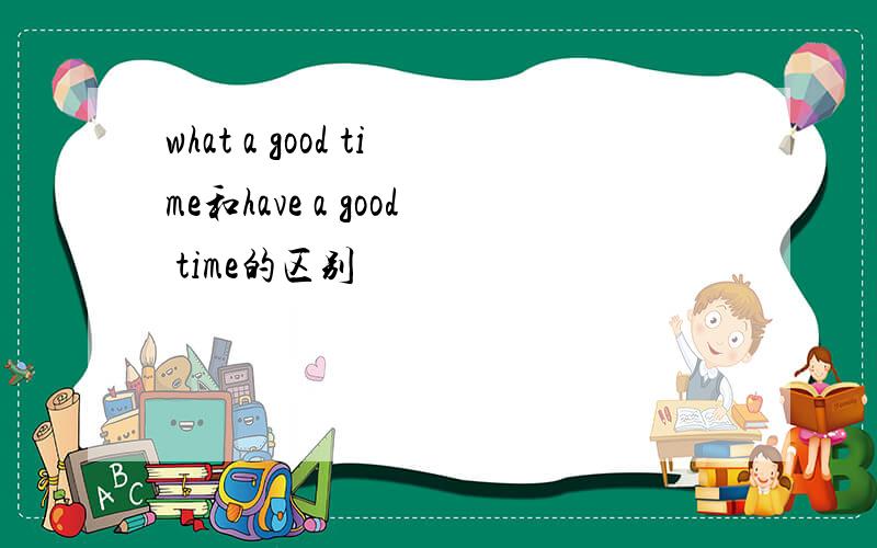 what a good time和have a good time的区别