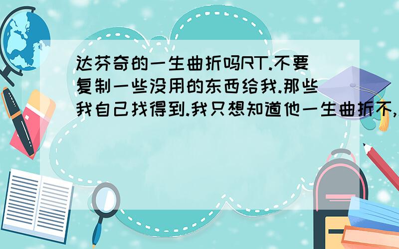 达芬奇的一生曲折吗RT.不要复制一些没用的东西给我.那些我自己找得到.我只想知道他一生曲折不,怎么曲折.或者大家能给我举举那些在N个领域都有出色成就的人,但却很曲折.急用.