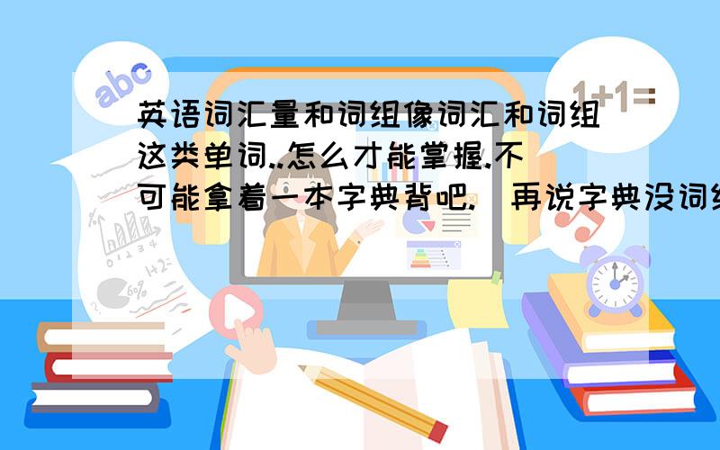 英语词汇量和词组像词汇和词组这类单词..怎么才能掌握.不可能拿着一本字典背吧.(再说字典没词组吧.读书的话也不知道哪些是词组..怎么办..