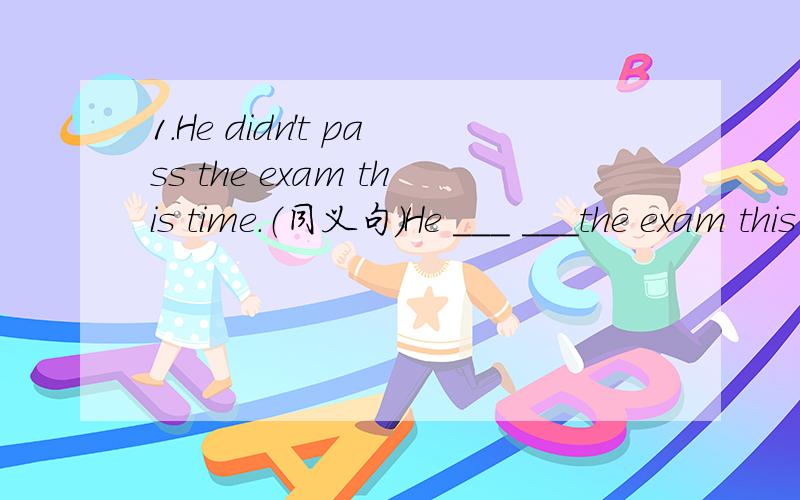 1.He didn't pass the exam this time.（同义句）He ___ ___the exam this time 2.She stayed there until the rain stopped.（同义句）She ___ ___ there until the rain stopped3.He asked me when he should go there（同义句）He asked me ___ ___ _