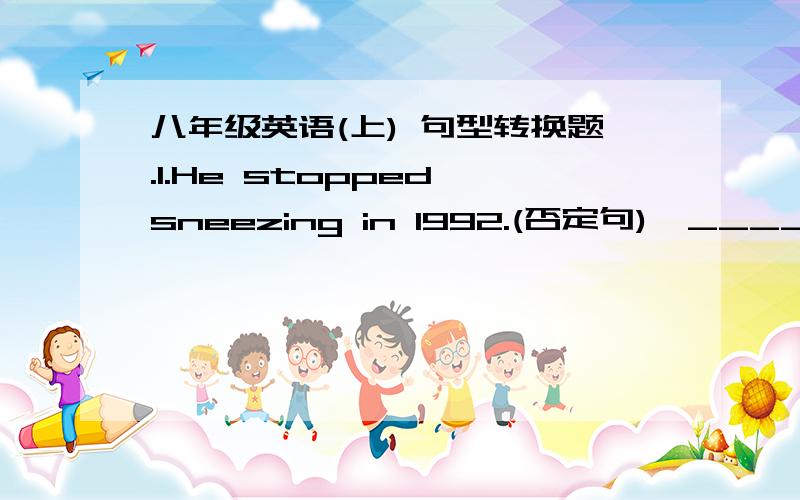 八年级英语(上) 句型转换题.1.He stopped sneezing in 1992.(否定句)  ______________________________. 2.They (visited the museum) last year.(划线提问)(一般疑问句) 划线提问部分用括号括起来了. ______ ______ they ______ l