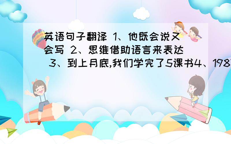 英语句子翻译 1、他既会说又会写 2、思维借助语言来表达 3、到上月底,我们学完了5课书4、1987年在东北发生了一场严重的森林火灾5、这部电影非常有趣并且有教育意义6、他不适合做生意7、