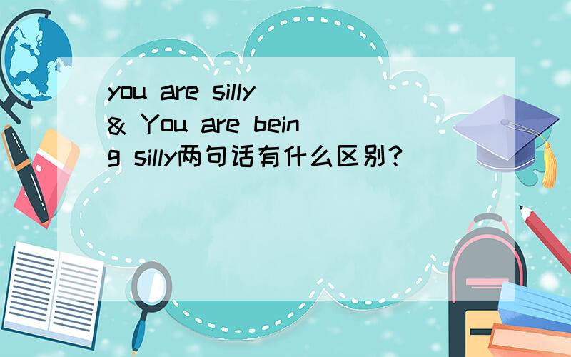 you are silly & You are being silly两句话有什么区别?